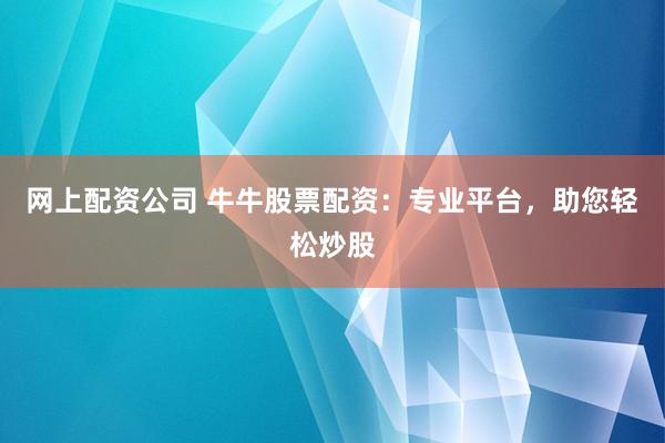 网上配资公司 牛牛股票配资：专业平台，助您轻松炒股