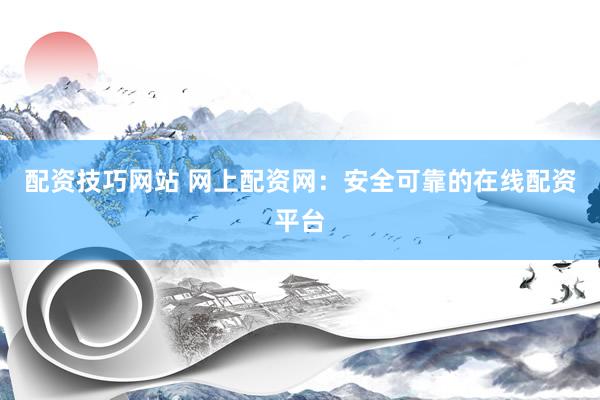 配资技巧网站 网上配资网：安全可靠的在线配资平台