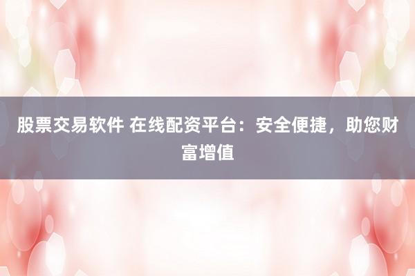 股票交易软件 在线配资平台：安全便捷，助您财富增值