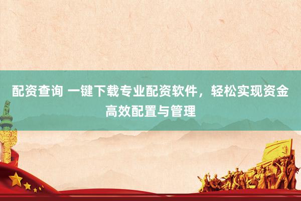 配资查询 一键下载专业配资软件，轻松实现资金高效配置与管理