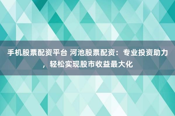 手机股票配资平台 河池股票配资：专业投资助力，轻松实现股市收益最大化
