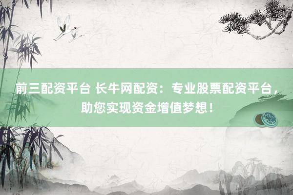 前三配资平台 长牛网配资：专业股票配资平台，助您实现资金增值梦想！