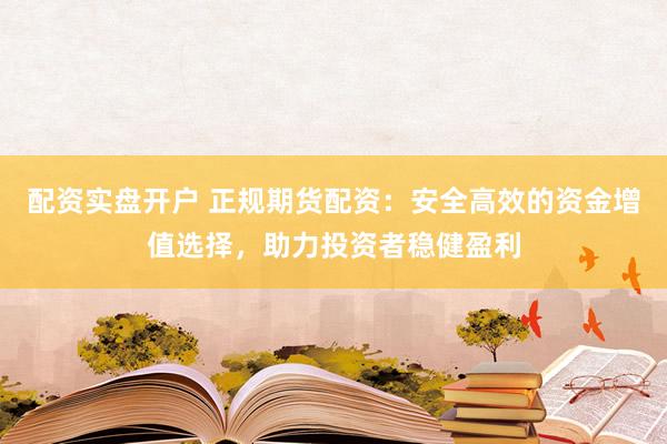 配资实盘开户 正规期货配资：安全高效的资金增值选择，助力投资者稳健盈利