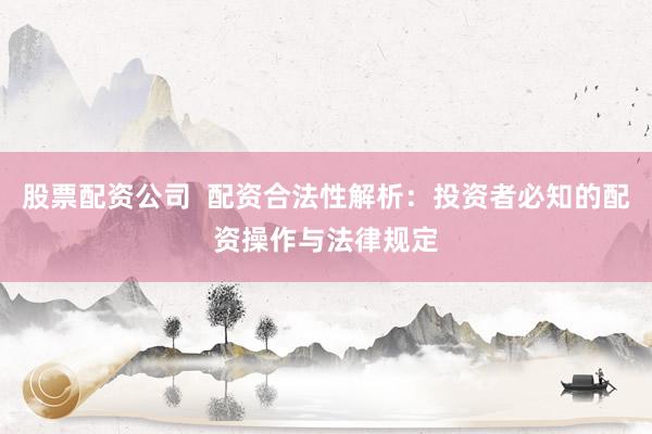 股票配资公司  配资合法性解析：投资者必知的配资操作与法律规定