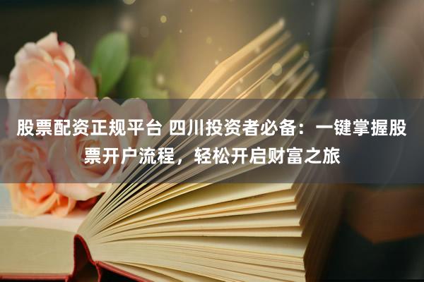 股票配资正规平台 四川投资者必备：一键掌握股票开户流程，轻松开启财富之旅
