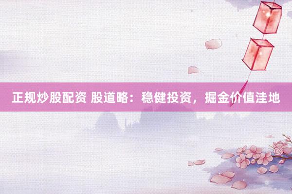 正规炒股配资 股道略：稳健投资，掘金价值洼地