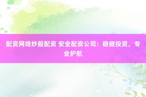 配资网络炒股配资 安全配资公司：稳健投资，专业护航