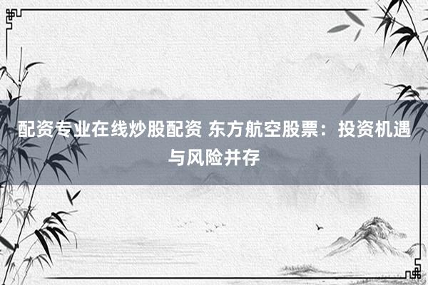 配资专业在线炒股配资 东方航空股票：投资机遇与风险并存