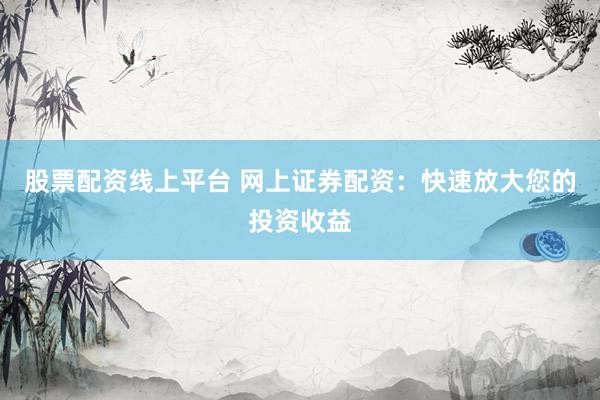 股票配资线上平台 网上证券配资：快速放大您的投资收益