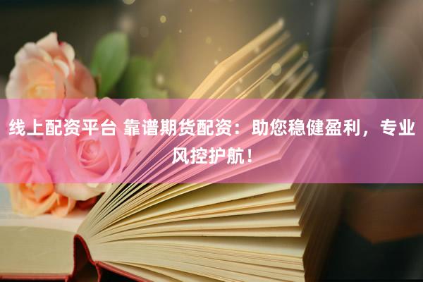 线上配资平台 靠谱期货配资：助您稳健盈利，专业风控护航！