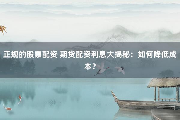 正规的股票配资 期货配资利息大揭秘：如何降低成本？