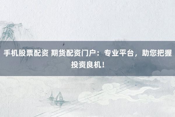 手机股票配资 期货配资门户：专业平台，助您把握投资良机！