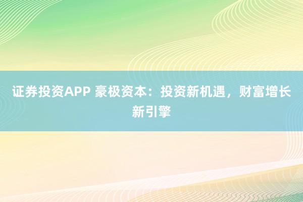 证券投资APP 豪极资本：投资新机遇，财富增长新引擎