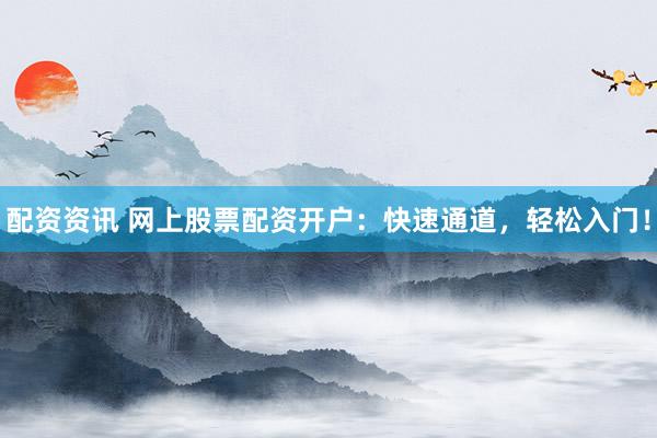 配资资讯 网上股票配资开户：快速通道，轻松入门！