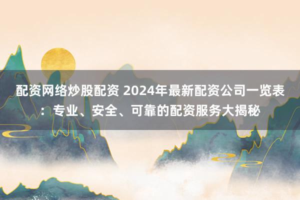 配资网络炒股配资 2024年最新配资公司一览表：专业、安全、可靠的配资服务大揭秘