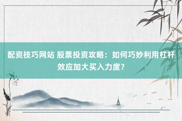 配资技巧网站 股票投资攻略：如何巧妙利用杠杆效应加大买入力度？