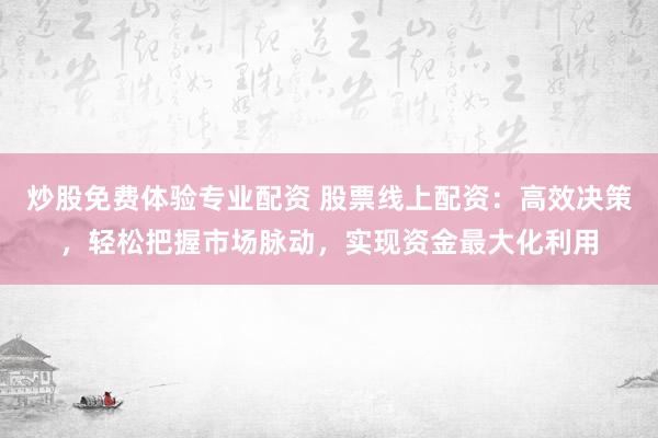 炒股免费体验专业配资 股票线上配资：高效决策，轻松把握市场脉动，实现资金最大化利用