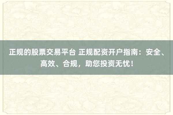 正规的股票交易平台 正规配资开户指南：安全、高效、合规，助您投资无忧！
