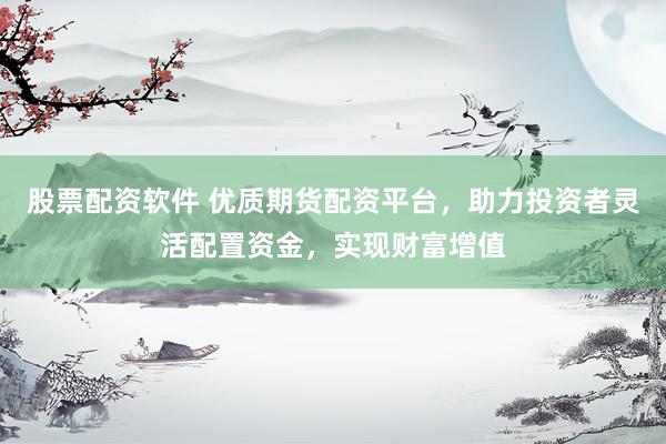 股票配资软件 优质期货配资平台，助力投资者灵活配置资金，实现财富增值