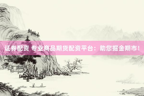 证券配资 专业商品期货配资平台：助您掘金期市！