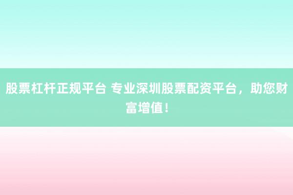 股票杠杆正规平台 专业深圳股票配资平台，助您财富增值！