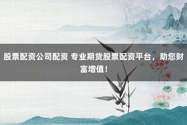 股票配资公司配资 专业期货股票配资平台，助您财富增值！