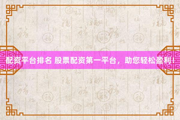 配资平台排名 股票配资第一平台，助您轻松盈利！