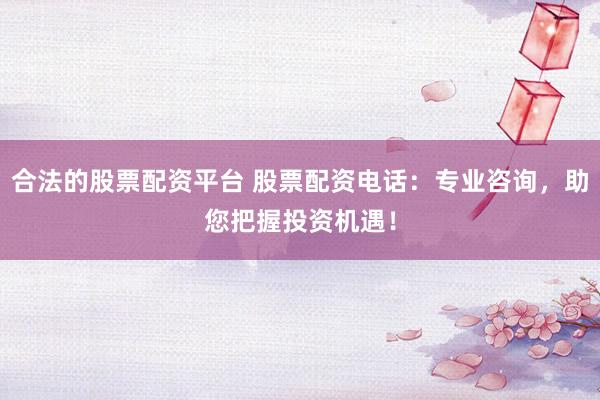合法的股票配资平台 股票配资电话：专业咨询，助您把握投资机遇！