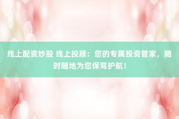 线上配资炒股 线上投顾：您的专属投资管家，随时随地为您保驾护航！