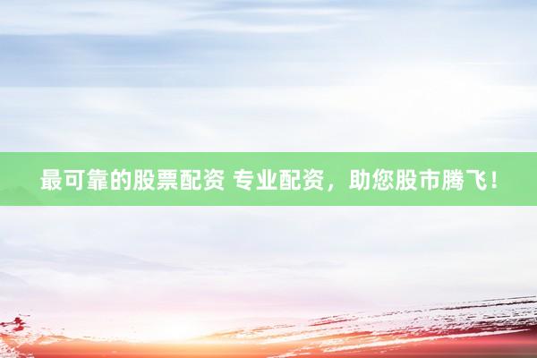 最可靠的股票配资 专业配资，助您股市腾飞！
