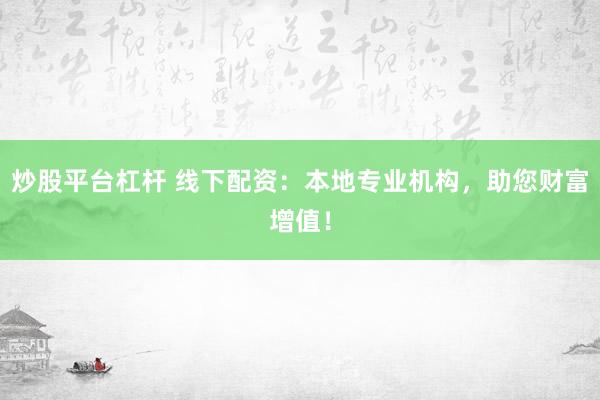 炒股平台杠杆 线下配资：本地专业机构，助您财富增值！