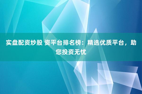实盘配资炒股 资平台排名榜：精选优质平台，助您投资无忧