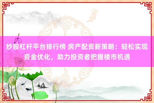 炒股杠杆平台排行榜 房产配资新策略：轻松实现资金优化，助力投资者把握楼市机遇