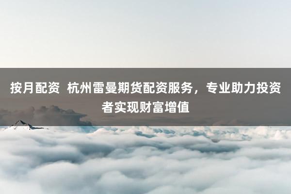按月配资  杭州雷曼期货配资服务，专业助力投资者实现财富增值