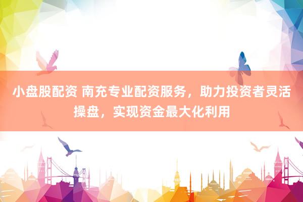 小盘股配资 南充专业配资服务，助力投资者灵活操盘，实现资金最大化利用