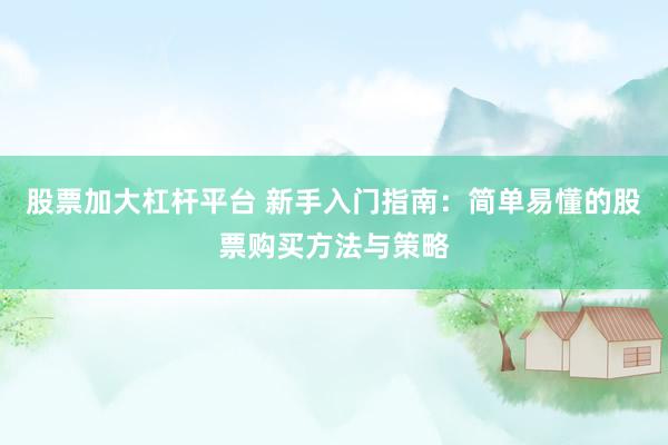 股票加大杠杆平台 新手入门指南：简单易懂的股票购买方法与策略