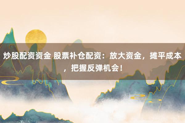 炒股配资资金 股票补仓配资：放大资金，摊平成本，把握反弹机会！