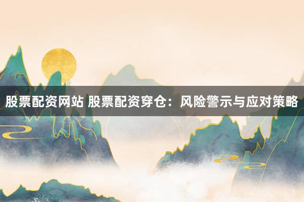 股票配资网站 股票配资穿仓：风险警示与应对策略