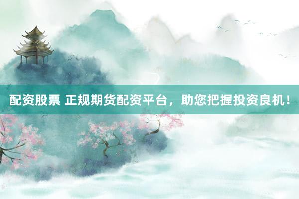 配资股票 正规期货配资平台，助您把握投资良机！