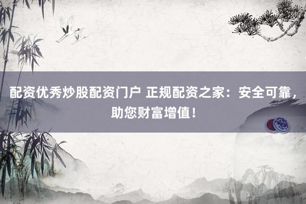配资优秀炒股配资门户 正规配资之家：安全可靠，助您财富增值！
