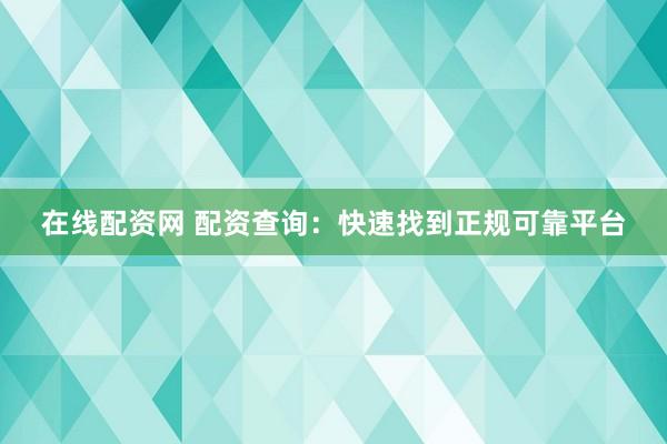 在线配资网 配资查询：快速找到正规可靠平台
