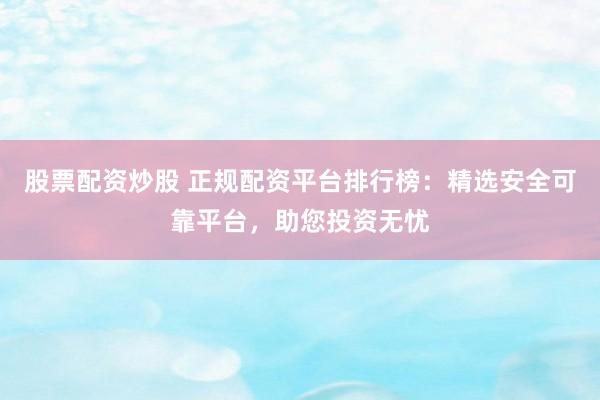 股票配资炒股 正规配资平台排行榜：精选安全可靠平台，助您投资无忧