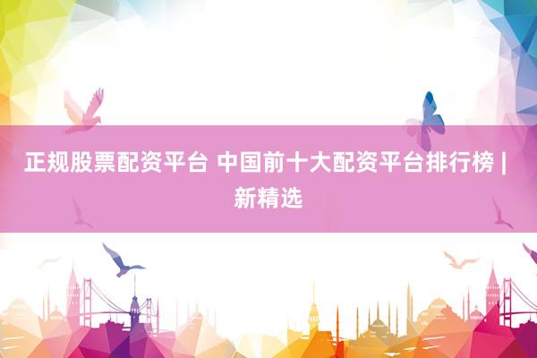 正规股票配资平台 中国前十大配资平台排行榜 | 新精选