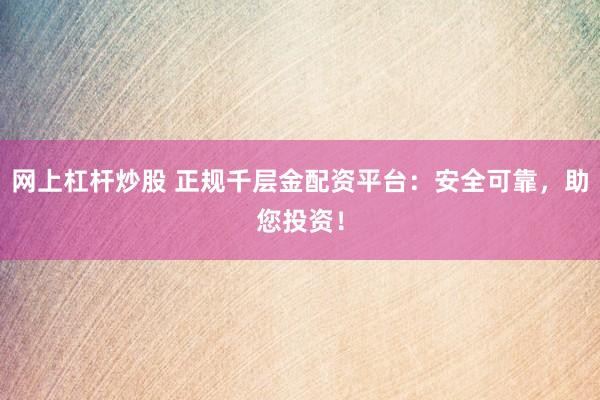 网上杠杆炒股 正规千层金配资平台：安全可靠，助您投资！