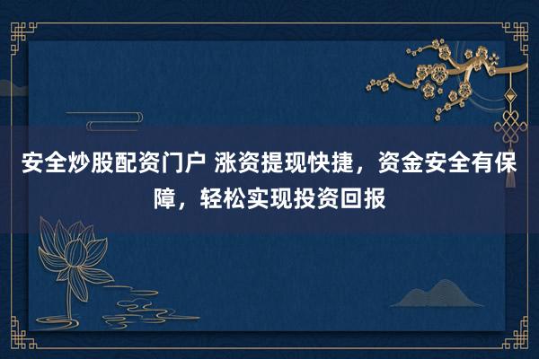 安全炒股配资门户 涨资提现快捷，资金安全有保障，轻松实现投资回报
