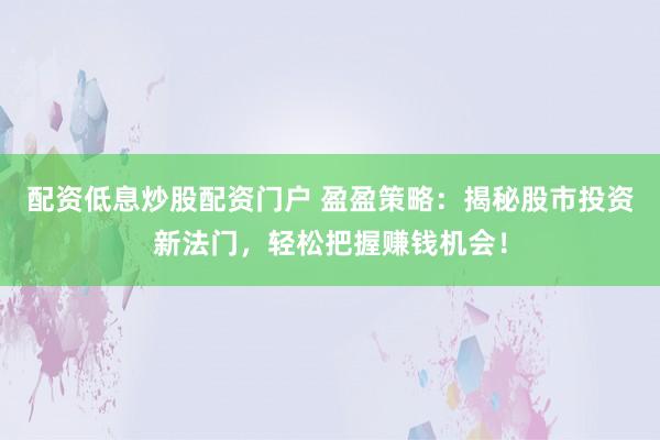 配资低息炒股配资门户 盈盈策略：揭秘股市投资新法门，轻松把握赚钱机会！
