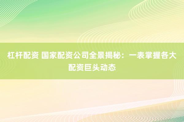 杠杆配资 国家配资公司全景揭秘：一表掌握各大配资巨头动态