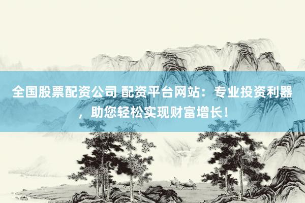 全国股票配资公司 配资平台网站：专业投资利器，助您轻松实现财富增长！