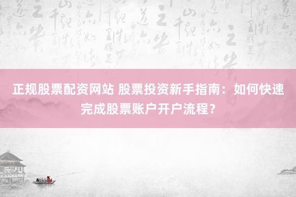 正规股票配资网站 股票投资新手指南：如何快速完成股票账户开户流程？