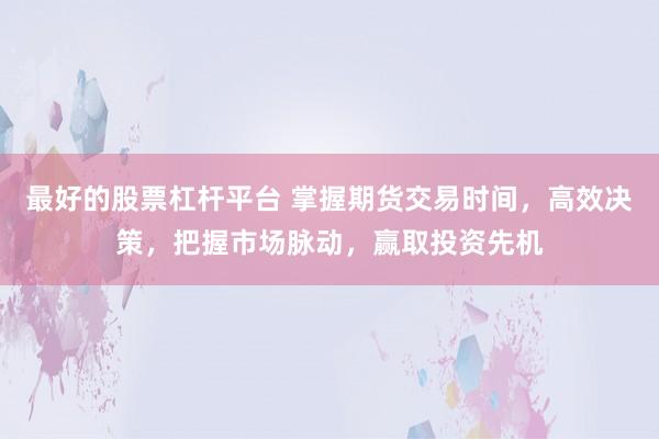 最好的股票杠杆平台 掌握期货交易时间，高效决策，把握市场脉动，赢取投资先机